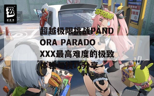 超越极限挑战PANDORA PARADOXXX最高难度的极致体验与技巧分享