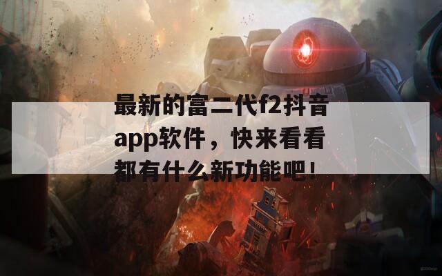 最新的富二代f2抖音app软件，快来看看都有什么新功能吧！