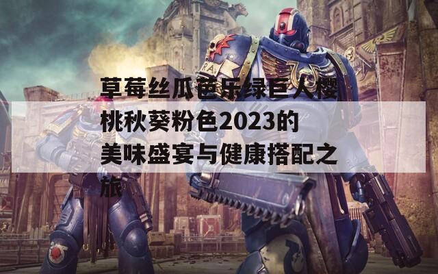 草莓丝瓜芭乐绿巨人樱桃秋葵粉色2023的美味盛宴与健康搭配之旅
