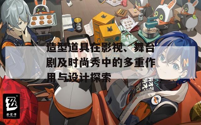 造型道具在影视、舞台剧及时尚秀中的多重作用与设计探索