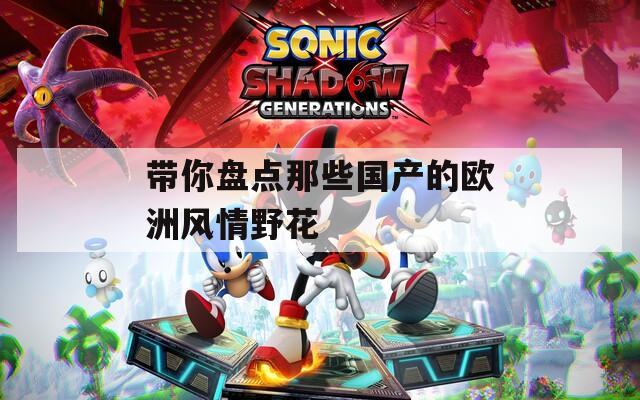 带你盘点那些国产的欧洲风情野花