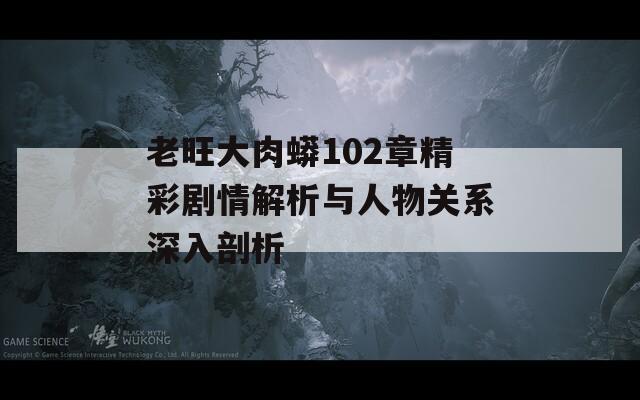 老旺大肉蟒102章精彩剧情解析与人物关系深入剖析