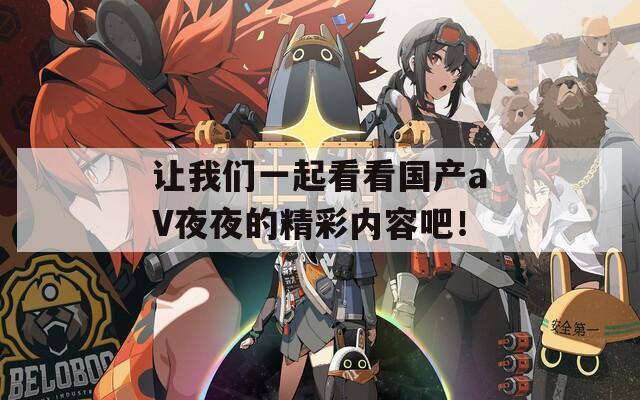 让我们一起看看国产aV夜夜的精彩内容吧！