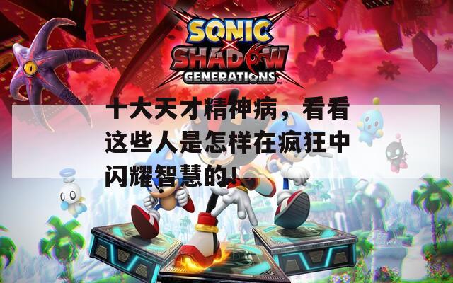 十大天才精神病，看看这些人是怎样在疯狂中闪耀智慧的！