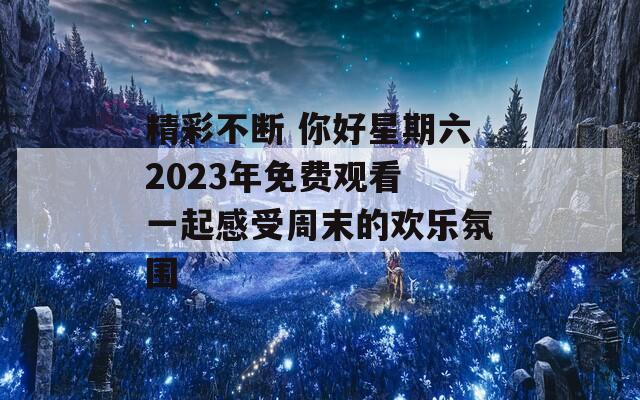 精彩不断 你好星期六2023年免费观看 一起感受周末的欢乐氛围