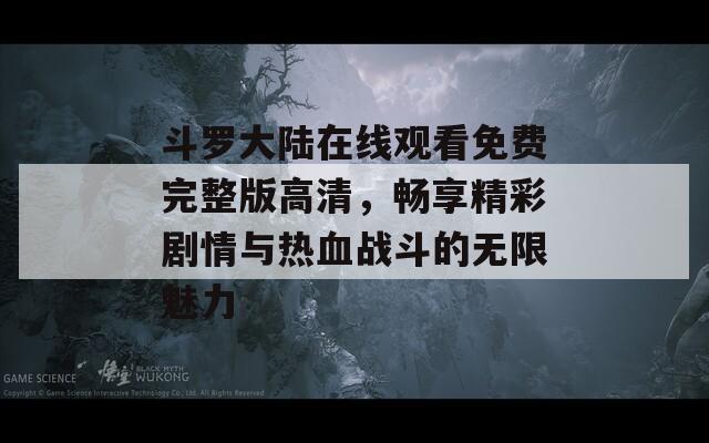 斗罗大陆在线观看免费完整版高清，畅享精彩剧情与热血战斗的无限魅力