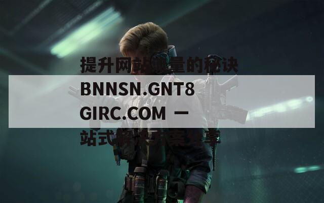 提升网站流量的秘诀 BNNSN.GNT8GIRC.COM 一站式解决方案分享