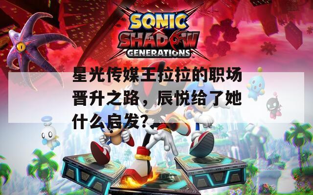 星光传媒王拉拉的职场晋升之路，辰悦给了她什么启发？