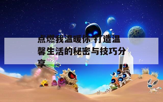 点燃我温暖你 打造温馨生活的秘密与技巧分享