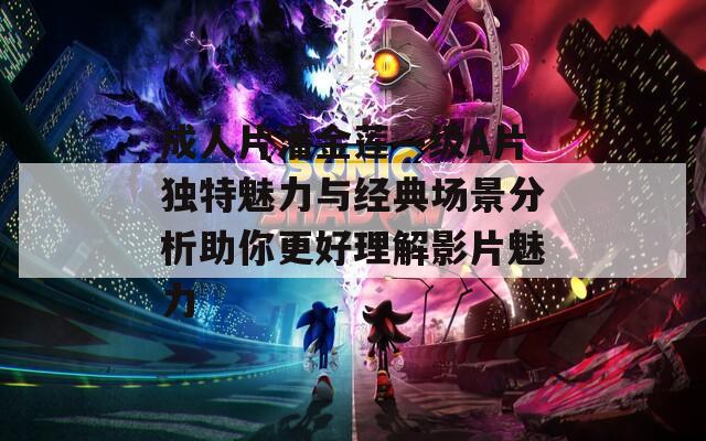 成人片潘金莲—级A片独特魅力与经典场景分析助你更好理解影片魅力