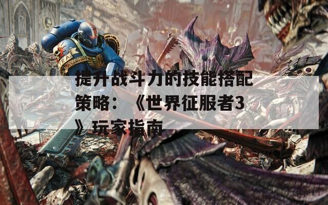 提升战斗力的技能搭配策略：《世界征服者3》玩家指南