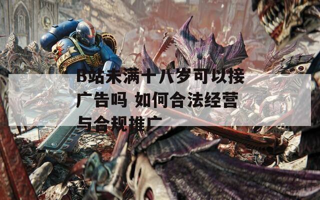 B站未满十八岁可以接广告吗 如何合法经营与合规推广