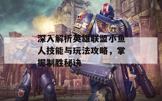 深入解析英雄联盟小鱼人技能与玩法攻略，掌握制胜秘诀