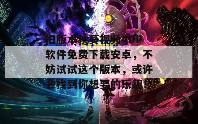 旧版本秋葵视频APP软件免费下载安卓，不妨试试这个版本，或许会找到你想要的乐趣！