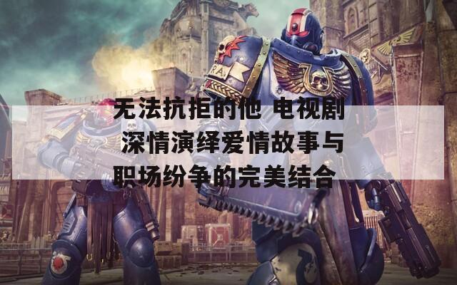无法抗拒的他 电视剧 深情演绎爱情故事与职场纷争的完美结合