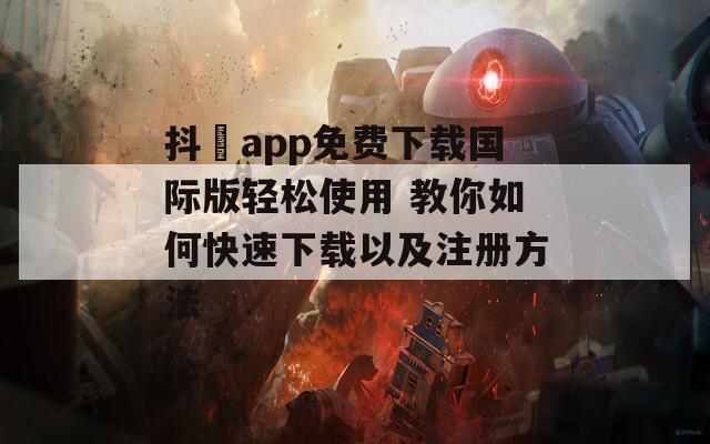 抖抈app免费下载国际版轻松使用 教你如何快速下载以及注册方法