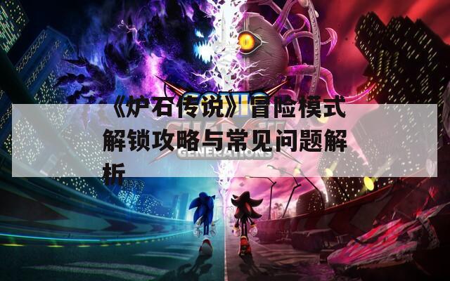 《炉石传说》冒险模式解锁攻略与常见问题解析