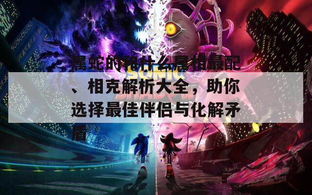 属蛇的和什么属相最配、相克解析大全，助你选择最佳伴侣与化解矛盾