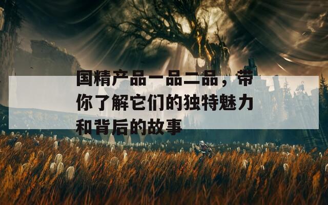 国精产品一品二品，带你了解它们的独特魅力和背后的故事