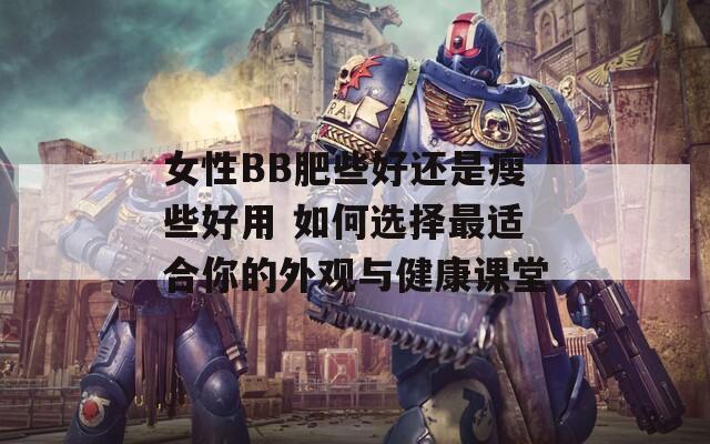 女性BB肥些好还是瘦些好用 如何选择最适合你的外观与健康课堂