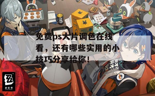 免费ps大片调色在线看，还有哪些实用的小技巧分享给你！