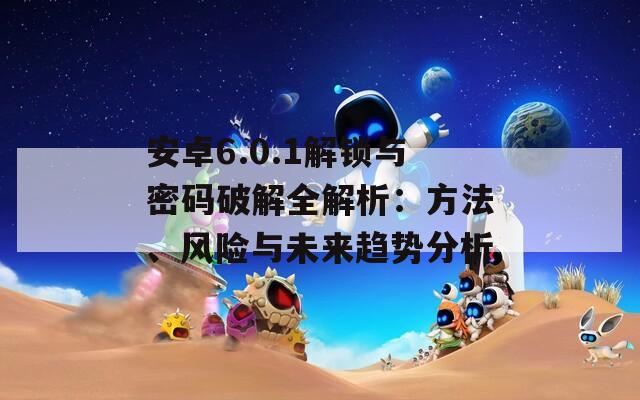 安卓6.0.1解锁与密码破解全解析：方法、风险与未来趋势分析