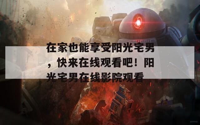 在家也能享受阳光宅男，快来在线观看吧！阳光宅男在线影院观看
