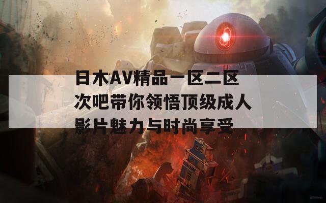 日木AV精品一区二区次吧带你领悟顶级成人影片魅力与时尚享受