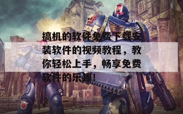 搞机的软件免费下载安装软件的视频教程，教你轻松上手，畅享免费软件的乐趣！