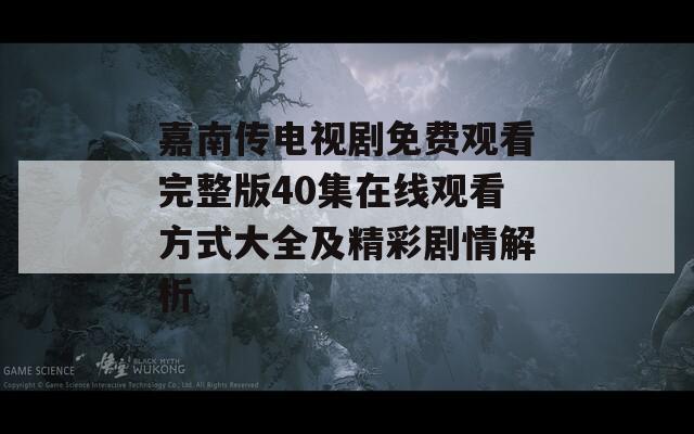 嘉南传电视剧免费观看完整版40集在线观看方式大全及精彩剧情解析