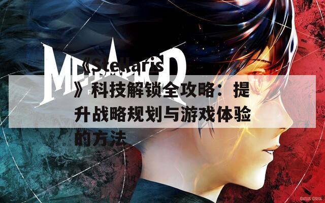 《Stellaris》科技解锁全攻略：提升战略规划与游戏体验的方法