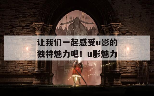 让我们一起感受u影的独特魅力吧！u影魅力