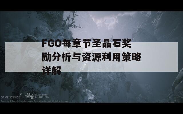 FGO每章节圣晶石奖励分析与资源利用策略详解