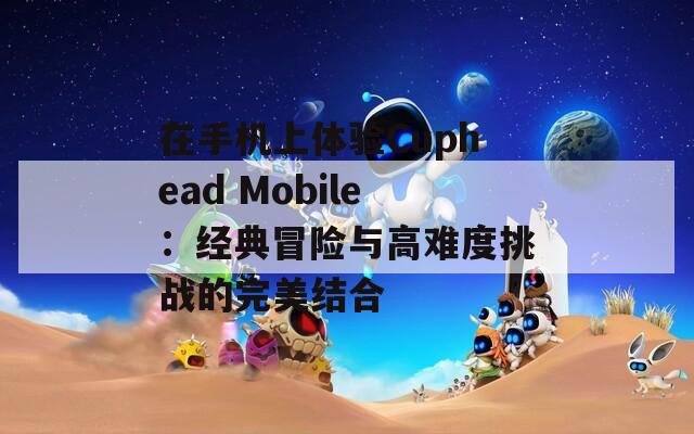 在手机上体验Cuphead Mobile：经典冒险与高难度挑战的完美结合
