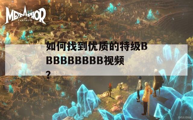 如何找到优质的特级BBBBBBBBB视频？
