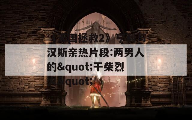 《天国拯救2》亨利与汉斯亲热片段:两男人的"干柴烈火"