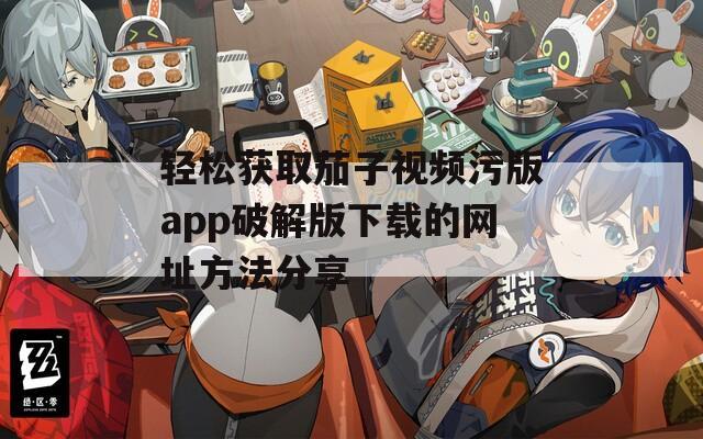 轻松获取茄子视频污版app破解版下载的网址方法分享