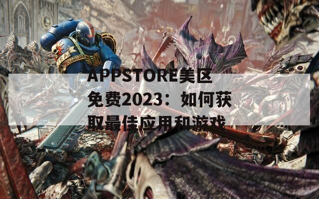 APPSTORE美区免费2023：如何获取最佳应用和游戏