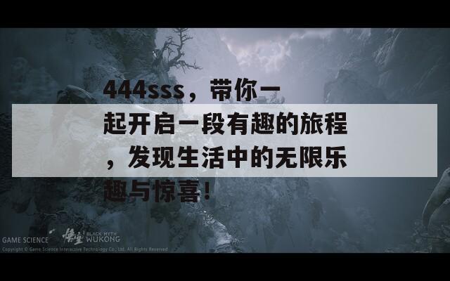 444sss，带你一起开启一段有趣的旅程，发现生活中的无限乐趣与惊喜！