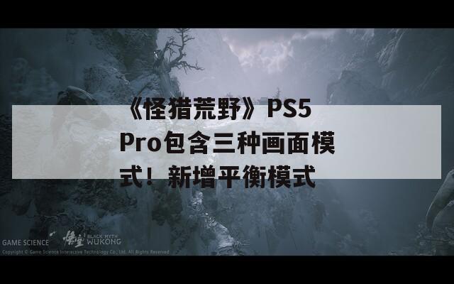 《怪猎荒野》PS5 Pro包含三种画面模式！新增平衡模式