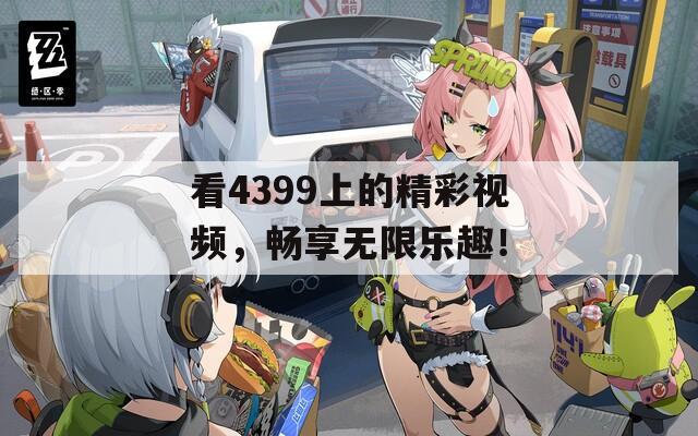 看4399上的精彩视频，畅享无限乐趣！