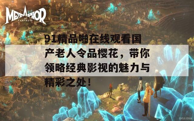 91精品啪在线观看国产老人令品樱花，带你领略经典影视的魅力与精彩之处！