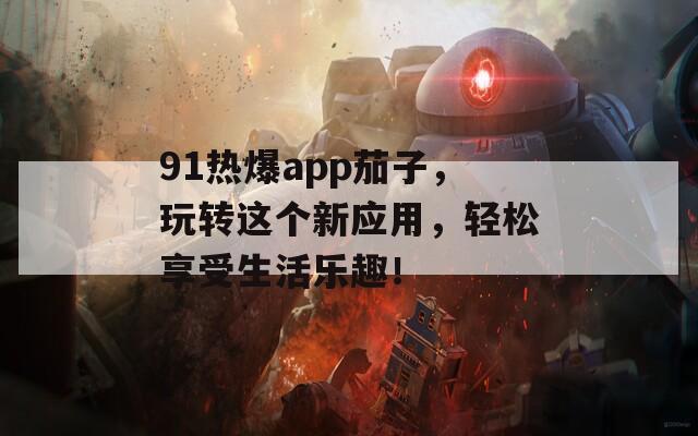 91热爆app茄子，玩转这个新应用，轻松享受生活乐趣！