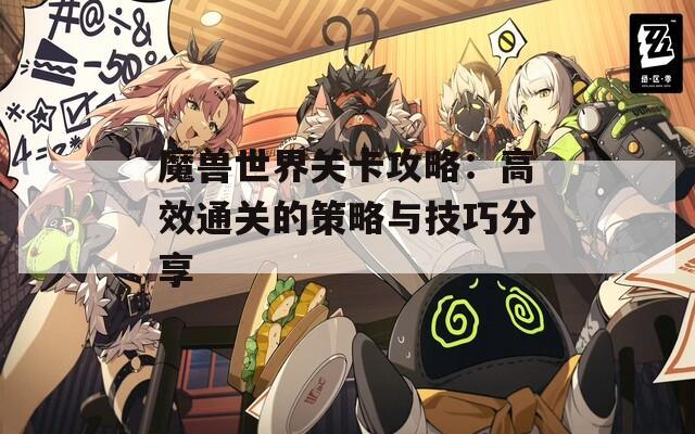 魔兽世界关卡攻略：高效通关的策略与技巧分享
