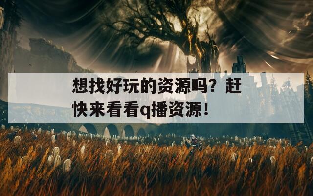 想找好玩的资源吗？赶快来看看q播资源！