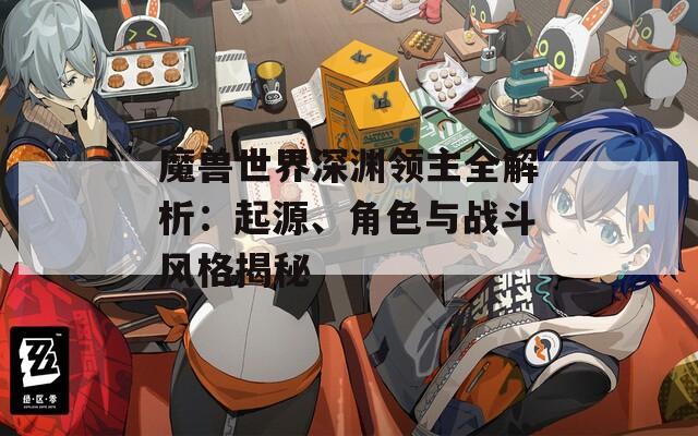 魔兽世界深渊领主全解析：起源、角色与战斗风格揭秘
