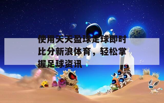 使用天天盈球足球即时比分新浪体育，轻松掌握足球资讯