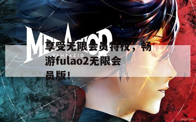 享受无限会员特权，畅游fulao2无限会员版！
