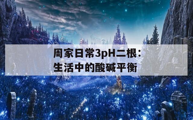 周家日常3pH二根：生活中的酸碱平衡