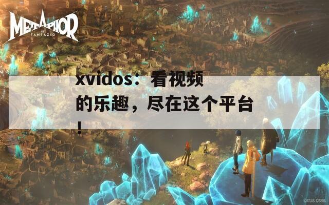 xvidos：看视频的乐趣，尽在这个平台！